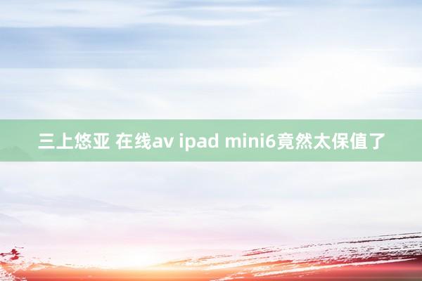 三上悠亚 在线av ipad mini6竟然太保值了