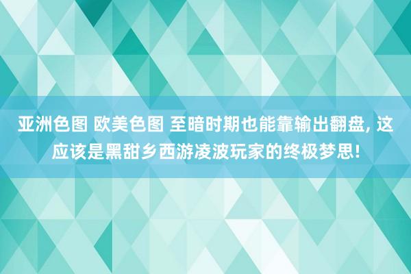 亚洲色图 欧美色图 至暗时期也能靠输出翻盘， 这应该是黑甜乡西游凌波玩家的终极梦思!