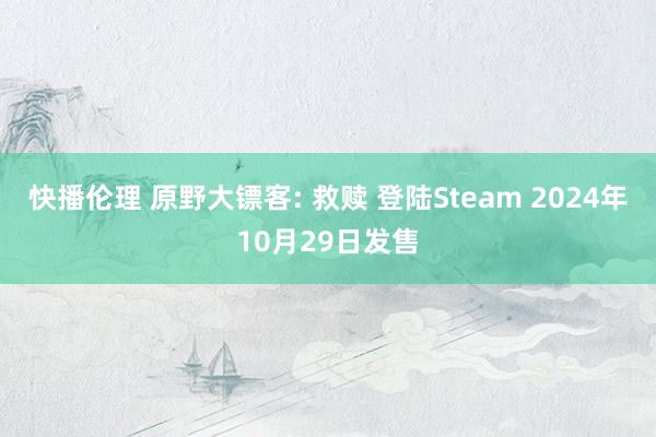 快播伦理 原野大镖客: 救赎 登陆Steam 2024年10月29日发售