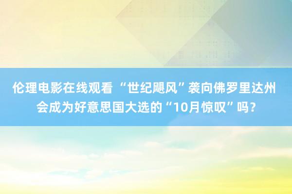 伦理电影在线观看 “世纪飓风”袭向佛罗里达州 会成为好意思国大选的“10月惊叹”吗？