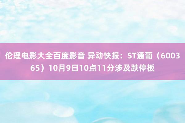 伦理电影大全百度影音 异动快报：ST通葡（600365）10月9日10点11分涉及跌停板