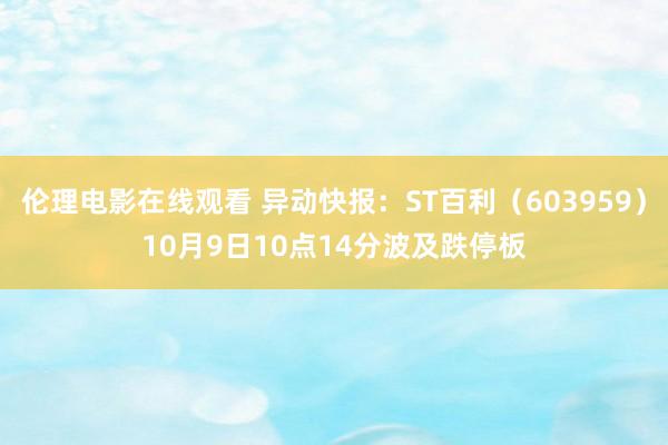 伦理电影在线观看 异动快报：ST百利（603959）10月9日10点14分波及跌停板