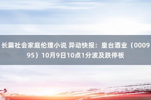 长篇社会家庭伦理小说 异动快报：皇台酒业（000995）10月9日10点1分波及跌停板