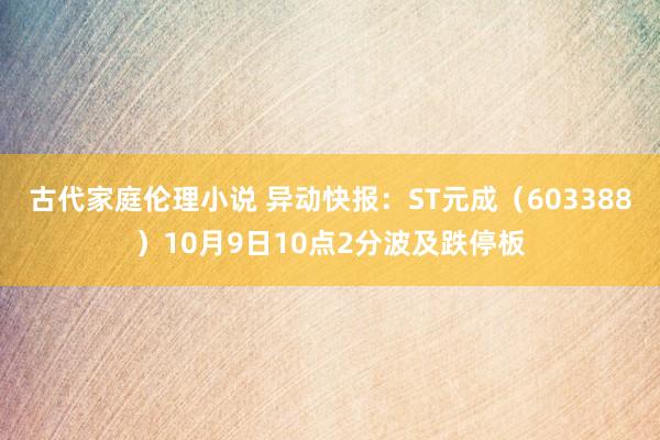 古代家庭伦理小说 异动快报：ST元成（603388）10月9日10点2分波及跌停板