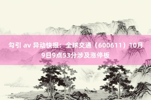 勾引 av 异动快报：全球交通（600611）10月9日9点53分涉及涨停板