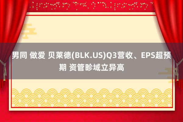 男同 做爱 贝莱德(BLK.US)Q3营收、EPS超预期 资管畛域立异高