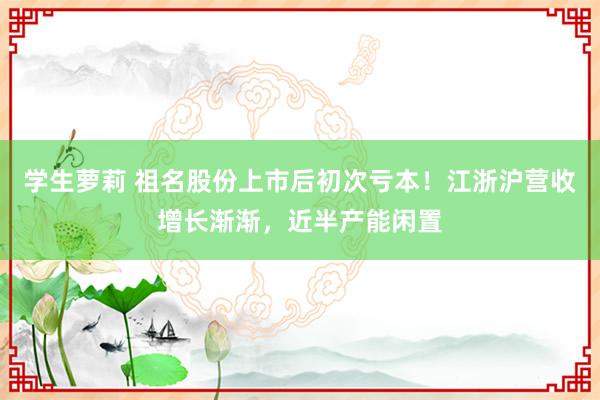 学生萝莉 祖名股份上市后初次亏本！江浙沪营收增长渐渐，近半产能闲置