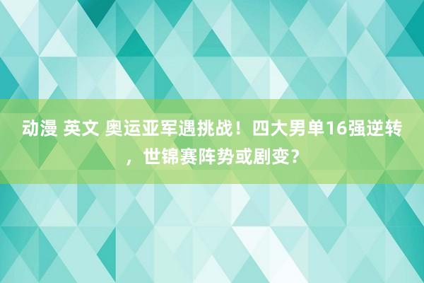 动漫 英文 奥运亚军遇挑战！四大男单16强逆转，世锦赛阵势或剧变？