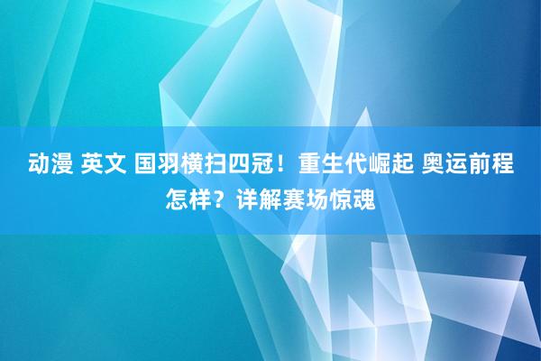 动漫 英文 国羽横扫四冠！重生代崛起 奥运前程怎样？详解赛场惊魂