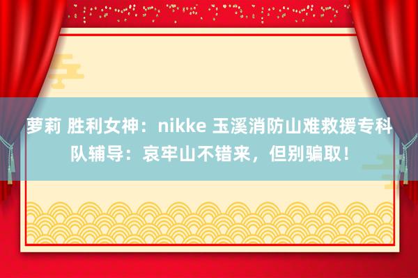 萝莉 胜利女神：nikke 玉溪消防山难救援专科队辅导：哀牢山不错来，但别骗取！