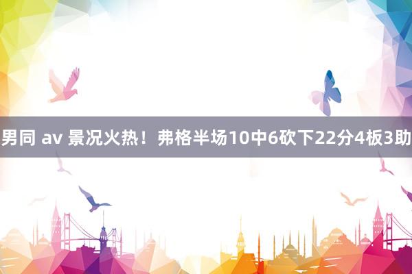 男同 av 景况火热！弗格半场10中6砍下22分4板3助