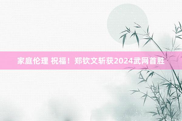 家庭伦理 祝福！郑钦文斩获2024武网首胜