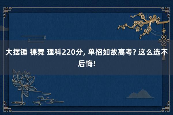 大摆锤 裸舞 理科220分， 单招如故高考? 这么选不后悔!