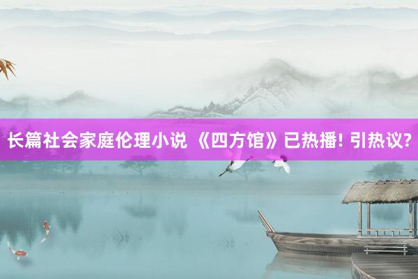 长篇社会家庭伦理小说 《四方馆》已热播! 引热议?