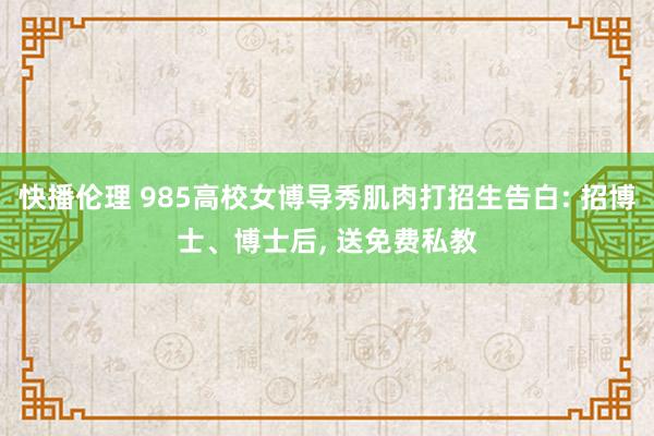 快播伦理 985高校女博导秀肌肉打招生告白: 招博士、博士后， 送免费私教