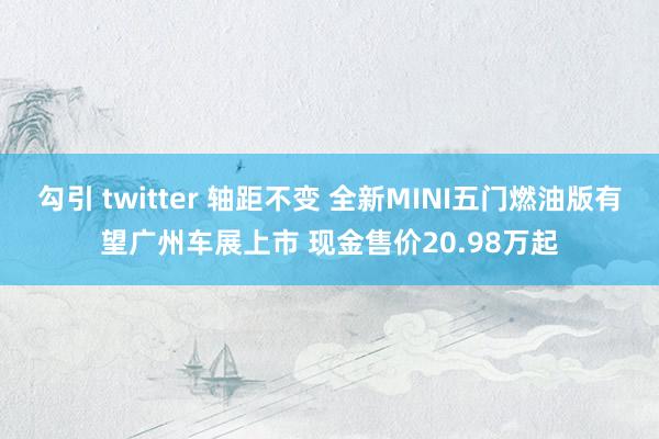 勾引 twitter 轴距不变 全新MINI五门燃油版有望广州车展上市 现金售价20.98万起