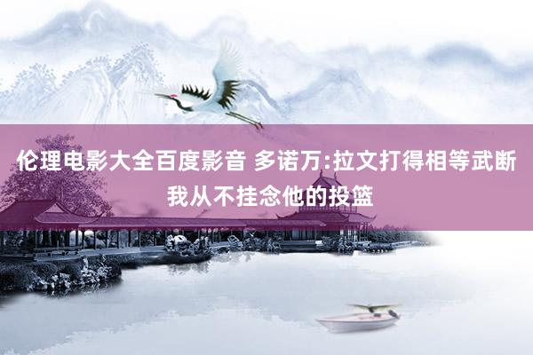 伦理电影大全百度影音 多诺万:拉文打得相等武断 我从不挂念他的投篮