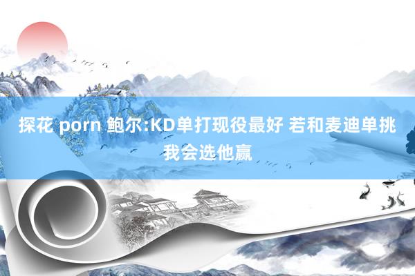 探花 porn 鲍尔:KD单打现役最好 若和麦迪单挑我会选他赢