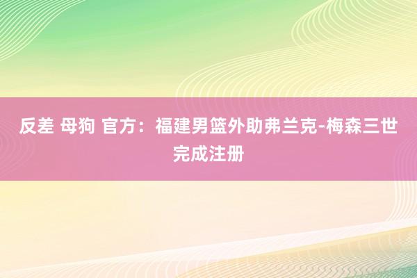 反差 母狗 官方：福建男篮外助弗兰克-梅森三世完成注册