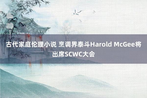 古代家庭伦理小说 烹调界泰斗Harold McGee将出席SCWC大会