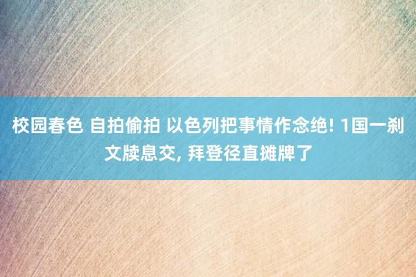 校园春色 自拍偷拍 以色列把事情作念绝! 1国一刹文牍息交， 拜登径直摊牌了