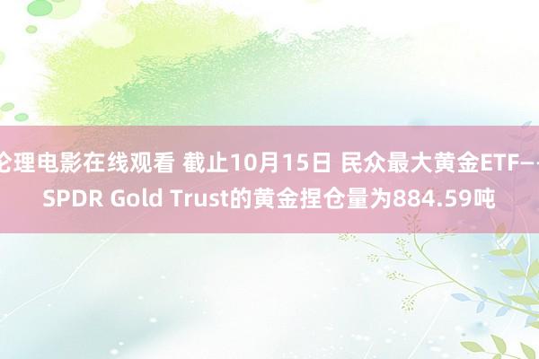 伦理电影在线观看 截止10月15日 民众最大黄金ETF——SPDR Gold Trust的黄金捏仓量为884.59吨