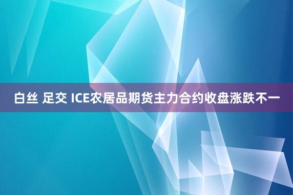 白丝 足交 ICE农居品期货主力合约收盘涨跌不一