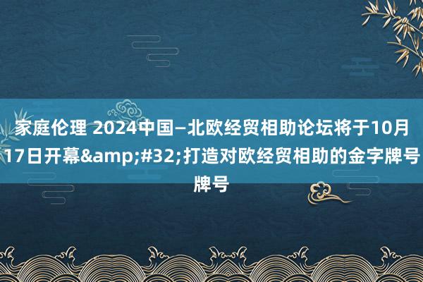 家庭伦理 2024中国—北欧经贸相助论坛将于10月17日开幕&#32;打造对欧经贸相助的金字牌号