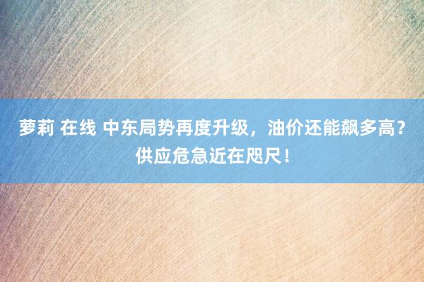 萝莉 在线 中东局势再度升级，油价还能飙多高？供应危急近在咫尺！