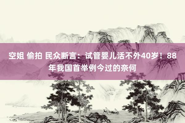 空姐 偷拍 民众断言：试管婴儿活不外40岁！88年我国首举例今过的奈何