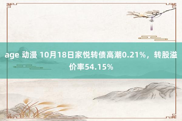 age 动漫 10月18日家悦转债高潮0.21%，转股溢价率54.15%