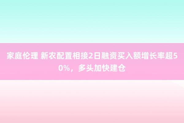 家庭伦理 新农配置相接2日融资买入额增长率超50%，多头加快建仓