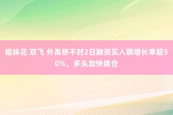 姐妹花 双飞 外高桥不时2日融资买入额增长率超50%，多头加快建仓