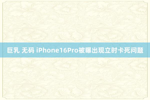 巨乳 无码 iPhone16Pro被曝出现立时卡死问题