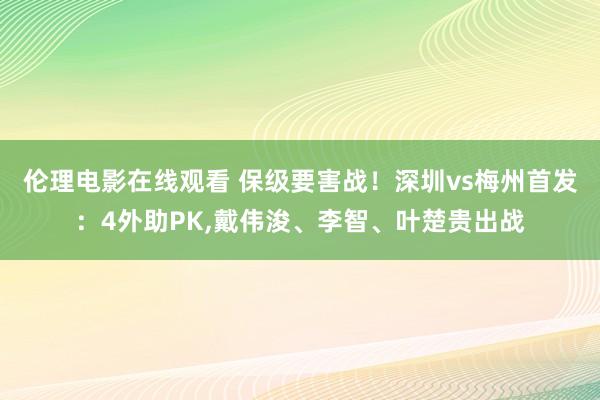 伦理电影在线观看 保级要害战！深圳vs梅州首发：4外助PK，戴伟浚、李智、叶楚贵出战