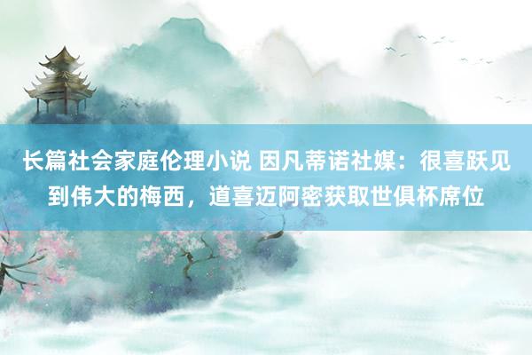 长篇社会家庭伦理小说 因凡蒂诺社媒：很喜跃见到伟大的梅西，道喜迈阿密获取世俱杯席位