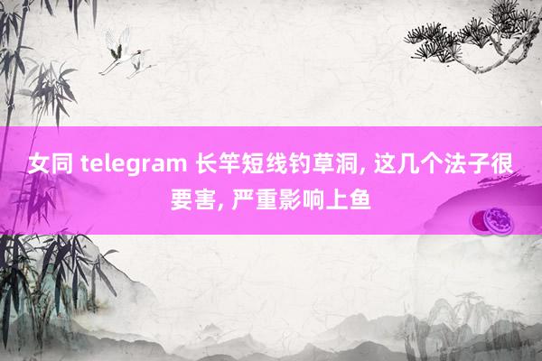 女同 telegram 长竿短线钓草洞， 这几个法子很要害， 严重影响上鱼