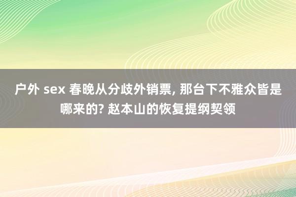 户外 sex 春晚从分歧外销票， 那台下不雅众皆是哪来的? 赵本山的恢复提纲契领