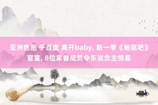 亚洲色图 千百度 离开baby， 新一季《驰驱吧》官宣， 8位家眷成员令东说念主惊喜