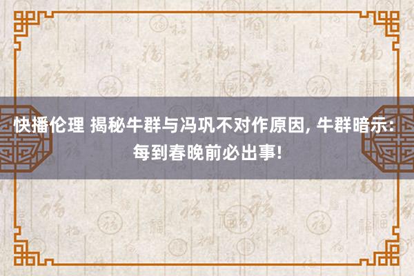 快播伦理 揭秘牛群与冯巩不对作原因， 牛群暗示: 每到春晚前必出事!