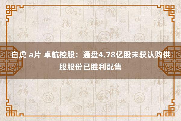 白虎 a片 卓航控股：通盘4.78亿股未获认购供股股份已胜利配售