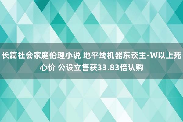 长篇社会家庭伦理小说 地平线机器东谈主-W以上死心价 公设立售获33.83倍认购