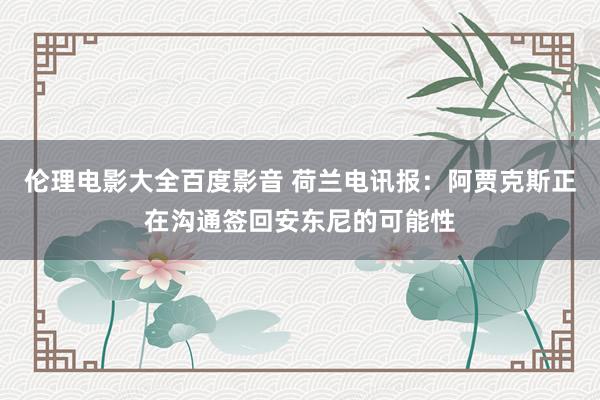 伦理电影大全百度影音 荷兰电讯报：阿贾克斯正在沟通签回安东尼的可能性