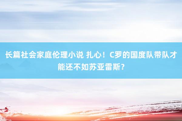 长篇社会家庭伦理小说 扎心！C罗的国度队带队才能还不如苏亚雷斯？