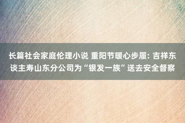 长篇社会家庭伦理小说 重阳节暖心步履: 吉祥东谈主寿山东分公司为“银发一族”送去安全督察