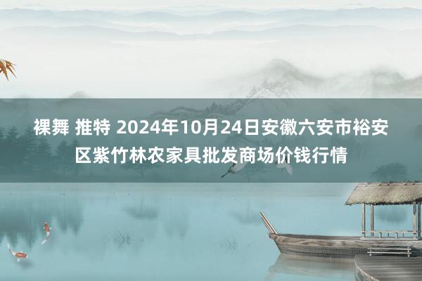 裸舞 推特 2024年10月24日安徽六安市裕安区紫竹林农家具批发商场价钱行情