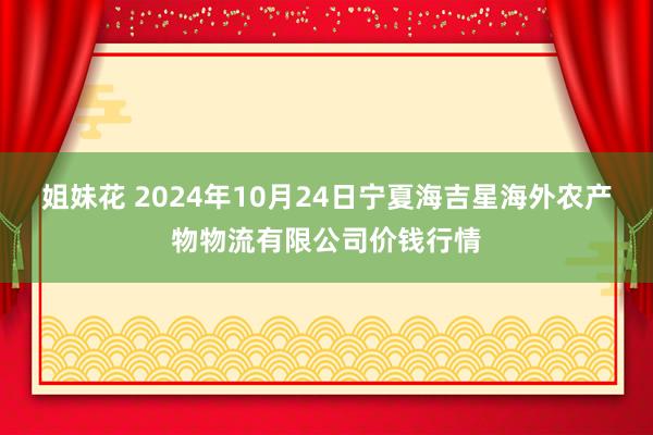 姐妹花 2024年10月24日宁夏海吉星海外农产物物流有限公司价钱行情