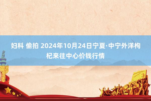 妇科 偷拍 2024年10月24日宁夏·中宁外洋枸杞来往中心价钱行情