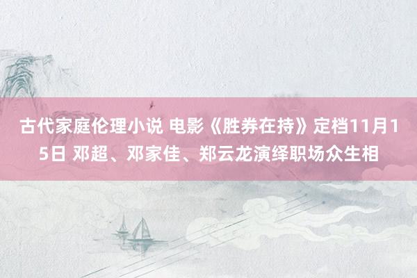 古代家庭伦理小说 电影《胜券在持》定档11月15日 邓超、邓家佳、郑云龙演绎职场众生相