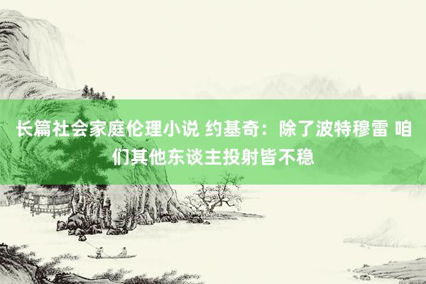 长篇社会家庭伦理小说 约基奇：除了波特穆雷 咱们其他东谈主投射皆不稳